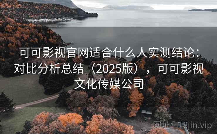 可可影视官网适合什么人实测结论:对比分析总结(2025版),可可影视文化传媒公司 可可影视官网适合什么人实测结论:对比分析总结(2025版),可可影视文化传媒公司