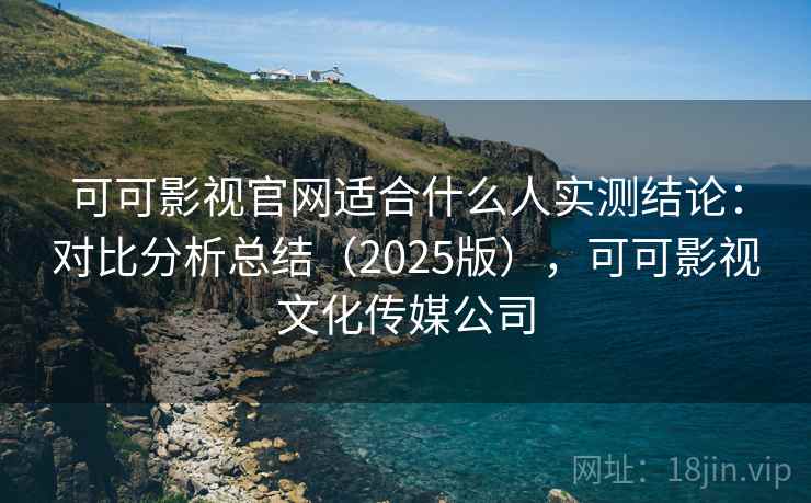 可可影视官网适合什么人实测结论:对比分析总结(2025版),可可影视文化传媒公司 可可影视官网适合什么人实测结论:对比分析总结(2025版),可可影视文化传媒公司