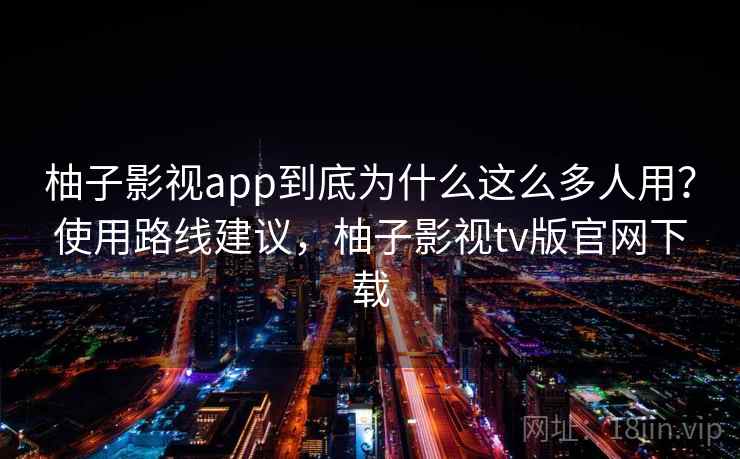 柚子影视app到底为什么这么多人用?使用路线建议,柚子影视tv版官网下载 柚子影视app到底为什么这么多人用?使用路线建议,柚子影视tv版官网下载