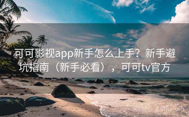 可可影视app新手怎么上手?新手避坑指南(新手必看),可可tv官方 可可影视app新手怎么上手?新手避坑指南(新手必看),可可tv官方