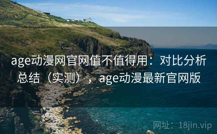 age动漫网官网值不值得用:对比分析总结(实测),age动漫最新官网版 age动漫网官网值不值得用:对比分析总结(实测),age动漫最新官网版