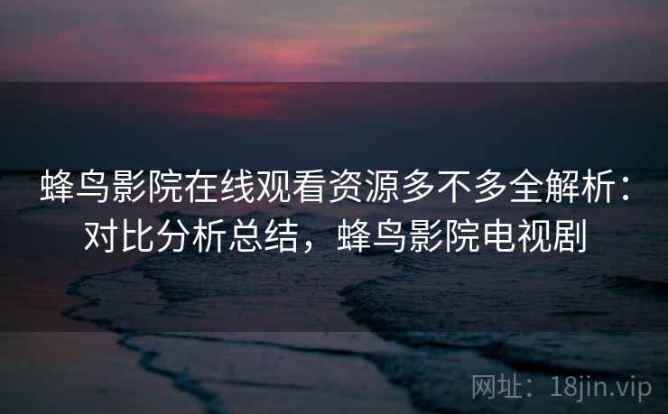 蜂鸟影院在线观看资源多不多全解析:对比分析总结,蜂鸟影院电视剧 蜂鸟影院在线观看资源多不多全解析:对比分析总结,蜂鸟影院电视剧