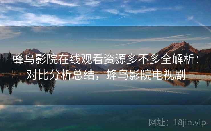 蜂鸟影院在线观看资源多不多全解析:对比分析总结,蜂鸟影院电视剧 蜂鸟影院在线观看资源多不多全解析:对比分析总结,蜂鸟影院电视剧