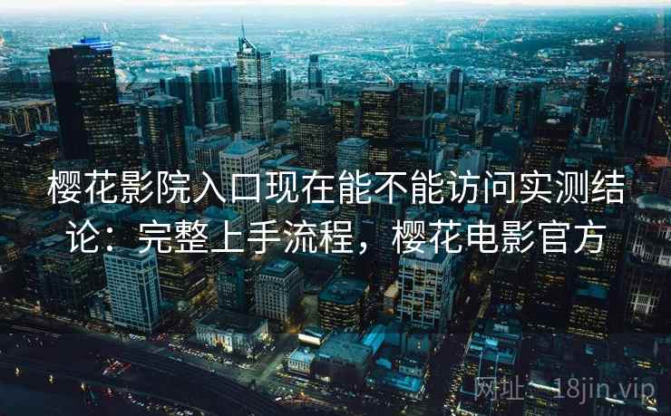樱花影院入口现在能不能访问实测结论:完整上手流程,樱花电影官方 樱花影院入口现在能不能访问实测结论:完整上手流程,樱花电影官方