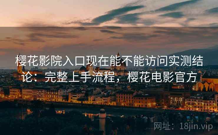 樱花影院入口现在能不能访问实测结论:完整上手流程,樱花电影官方 樱花影院入口现在能不能访问实测结论:完整上手流程,樱花电影官方