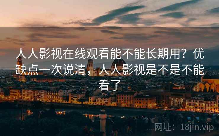 人人影视在线观看能不能长期用？优缺点一次说清，人人影视是不是不能看了