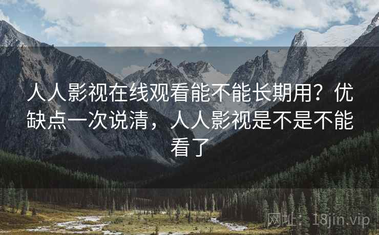 人人影视在线观看能不能长期用?优缺点一次说清,人人影视是不是不能看了 人人影视在线观看能不能长期用?优缺点一次说清,人人影视是不是不能看了