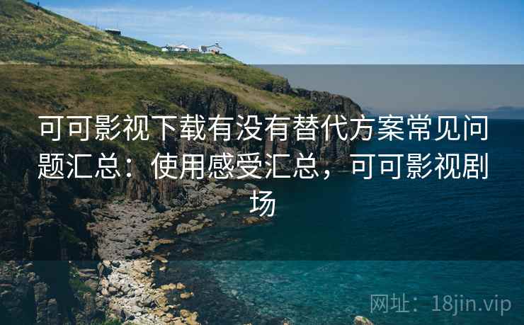 可可影视下载有没有替代方案常见问题汇总：使用感受汇总，可可影视剧场