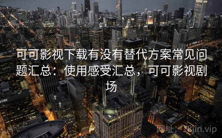 可可影视下载有没有替代方案常见问题汇总:使用感受汇总,可可影视剧场 可可影视下载有没有替代方案常见问题汇总:使用感受汇总,可可影视剧场