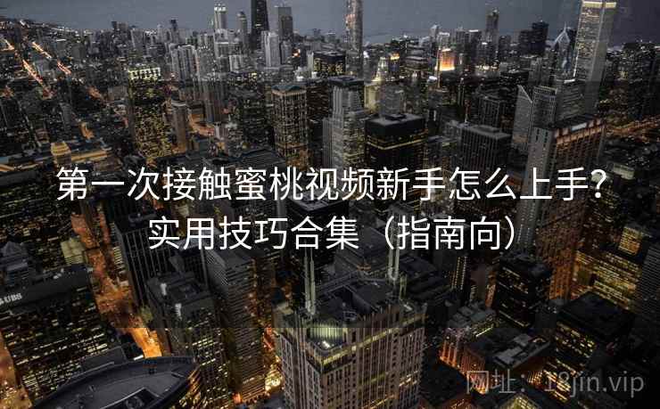 第一次接触蜜桃视频新手怎么上手？实用技巧合集（指南向）