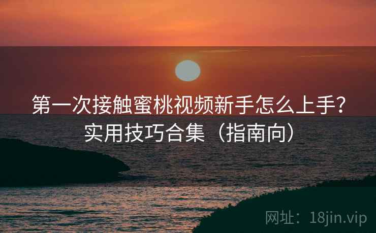 第一次接触蜜桃视频新手怎么上手？实用技巧合集（指南向）
