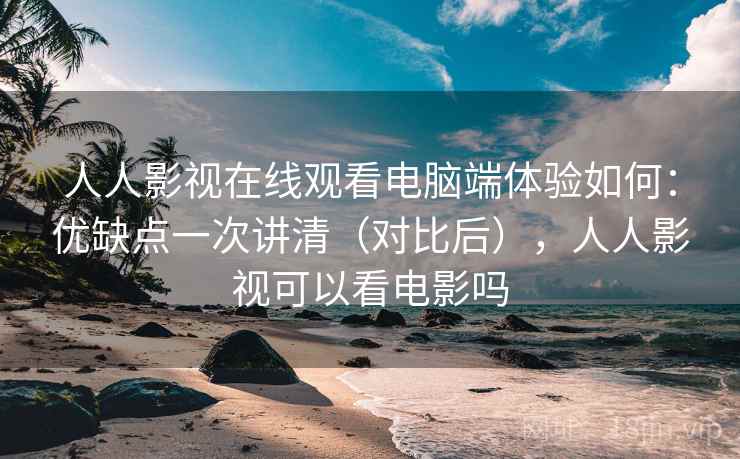 人人影视在线观看电脑端体验如何：优缺点一次讲清（对比后），人人影视可以看电影吗