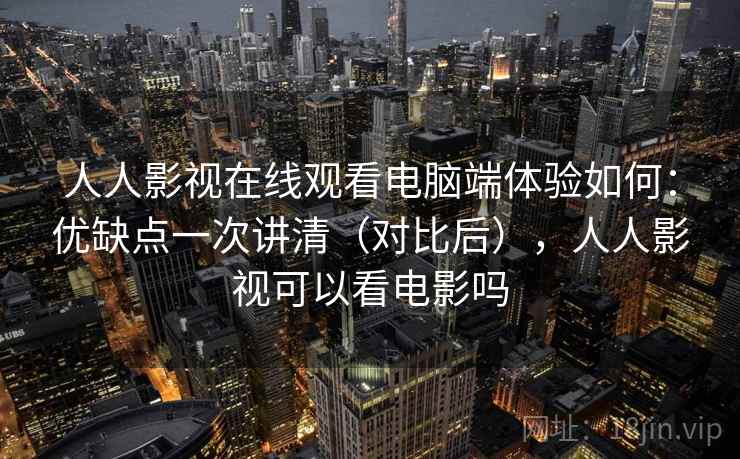 人人影视在线观看电脑端体验如何:优缺点一次讲清(对比后),人人影视可以看电影吗 人人影视在线观看电脑端体验如何:优缺点一次讲清(对比后),人人影视可以看电影吗