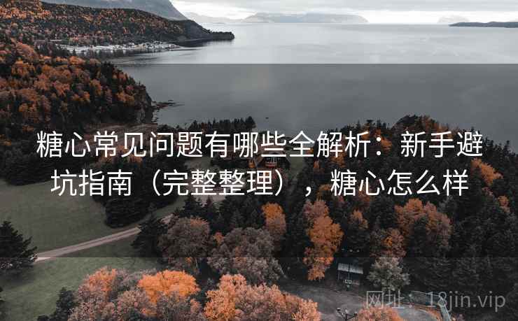 糖心常见问题有哪些全解析:新手避坑指南(完整整理),糖心怎么样