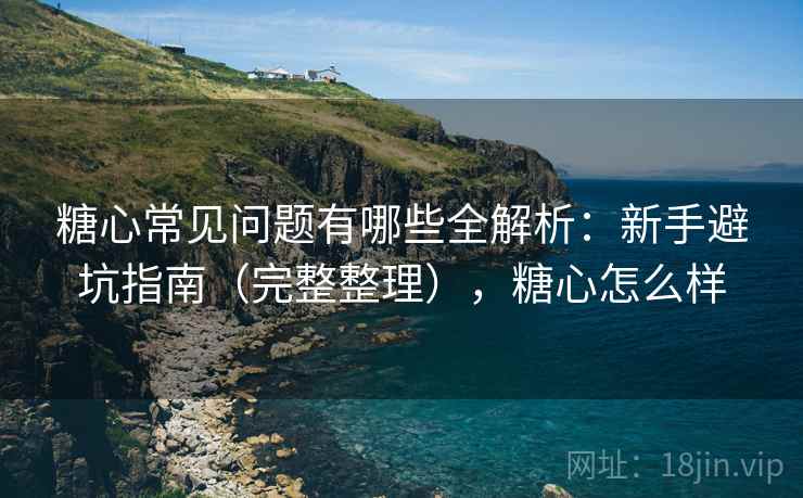 糖心常见问题有哪些全解析:新手避坑指南(完整整理),糖心怎么样 糖心常见问题有哪些全解析:新手避坑指南(完整整理),糖心怎么样