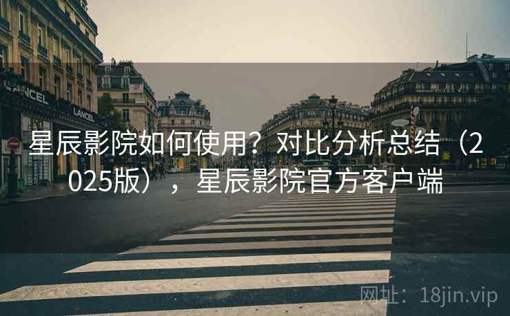 星辰影院如何使用?对比分析总结(2025版),星辰影院官方客户端 星辰影院如何使用?对比分析总结(2025版),星辰影院官方客户端
