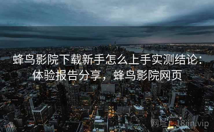 蜂鸟影院下载新手怎么上手实测结论:体验报告分享,蜂鸟影院网页 蜂鸟影院下载新手怎么上手实测结论:体验报告分享,蜂鸟影院网页