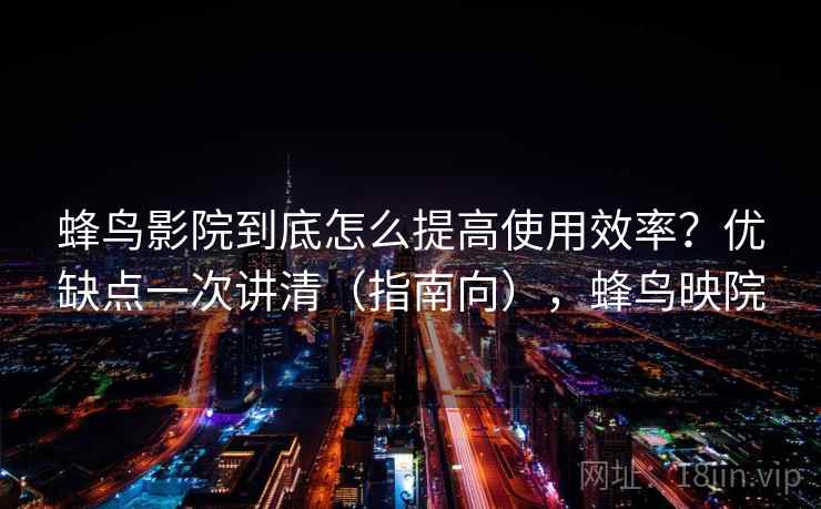 蜂鸟影院到底怎么提高使用效率？优缺点一次讲清（指南向），蜂鸟映院
