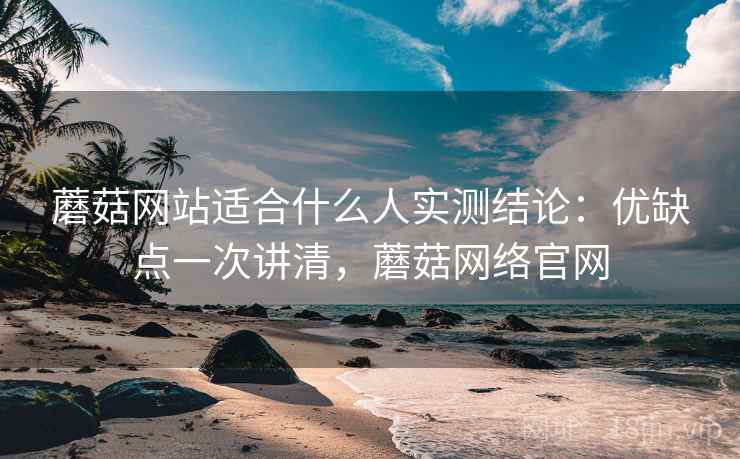 蘑菇网站适合什么人实测结论:优缺点一次讲清,蘑菇网络官网 蘑菇网站适合什么人实测结论:优缺点一次讲清,蘑菇网络官网