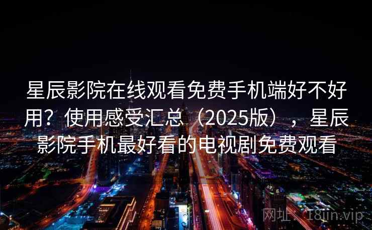 星辰影院在线观看免费手机端好不好用?使用感受汇总(2025版),星辰影院手机最好看的电视剧免费观看