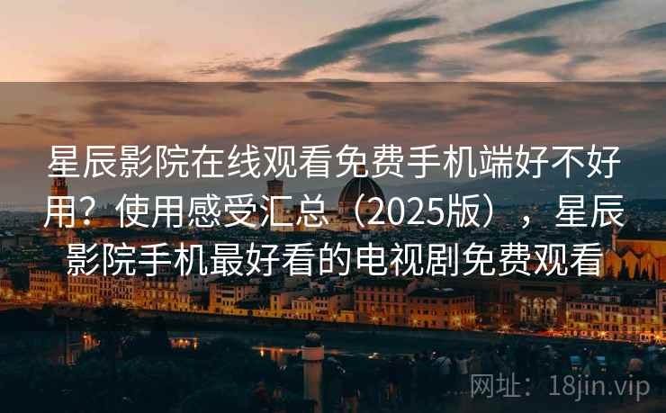 星辰影院在线观看免费手机端好不好用？使用感受汇总（2025版），星辰影院手机最好看的电视剧免费观看