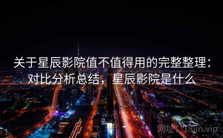 关于星辰影院值不值得用的完整整理:对比分析总结,星辰影院是什么 关于星辰影院值不值得用的完整整理:对比分析总结,星辰影院是什么