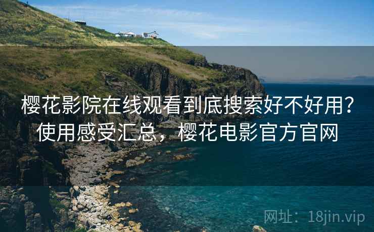 樱花影院在线观看到底搜索好不好用？使用感受汇总，樱花电影官方官网