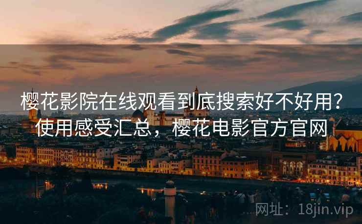 樱花影院在线观看到底搜索好不好用?使用感受汇总,樱花电影官方官网 樱花影院在线观看到底搜索好不好用?使用感受汇总,樱花电影官方官网