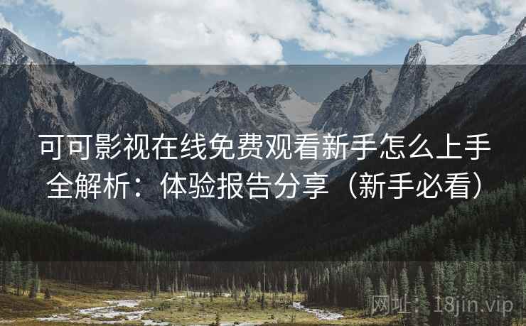 可可影视在线免费观看新手怎么上手全解析：体验报告分享（新手必看）