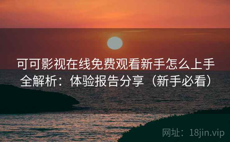 可可影视在线免费观看新手怎么上手全解析:体验报告分享(新手必看) 可可影视在线免费观看新手怎么上手全解析:体验报告分享(新手必看)