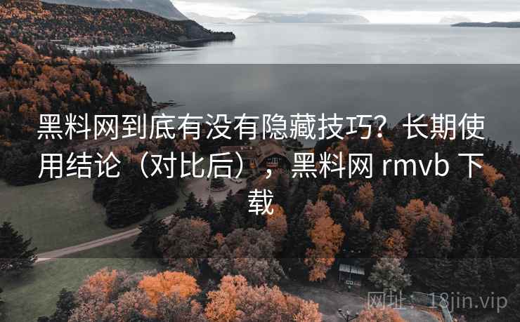 黑料网到底有没有隐藏技巧？长期使用结论（对比后），黑料网 rmvb 下载