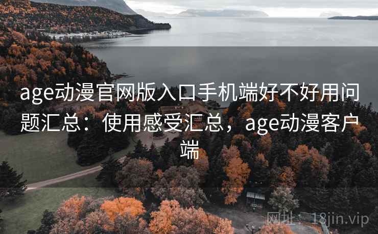 age动漫官网版入口手机端好不好用问题汇总：使用感受汇总，age动漫客户端