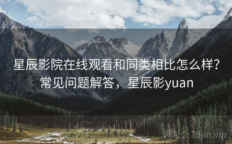 星辰影院在线观看和同类相比怎么样？常见问题解答，星辰影yuan