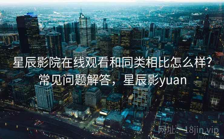 星辰影院在线观看和同类相比怎么样？常见问题解答，星辰影yuan