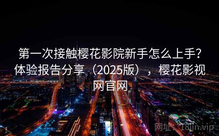 第一次接触樱花影院新手怎么上手?体验报告分享(2025版),樱花影视网官网 第一次接触樱花影院新手怎么上手?体验报告分享(2025版),樱花影视网官网