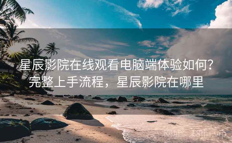星辰影院在线观看电脑端体验如何?完整上手流程,星辰影院在哪里 星辰影院在线观看电脑端体验如何?完整上手流程,星辰影院在哪里