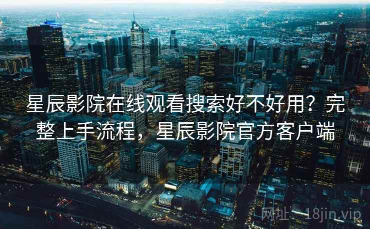 星辰影院在线观看搜索好不好用？完整上手流程，星辰影院官方客户端