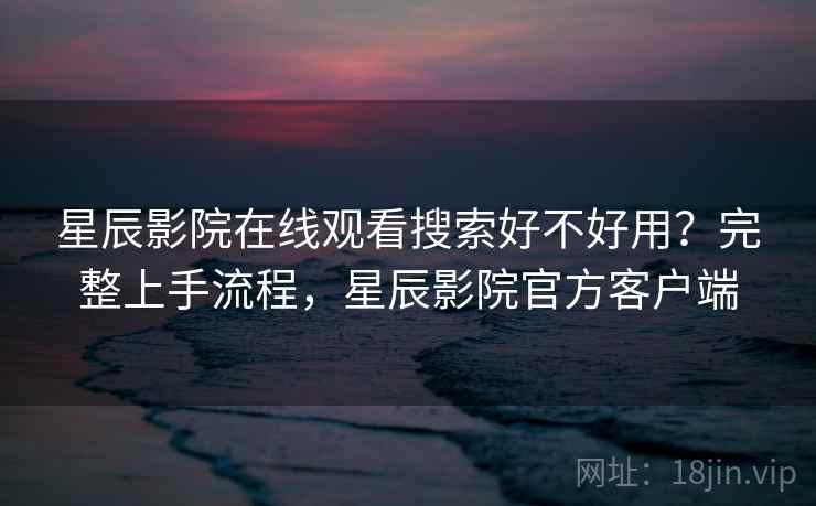 星辰影院在线观看搜索好不好用?完整上手流程,星辰影院官方客户端 星辰影院在线观看搜索好不好用?完整上手流程,星辰影院官方客户端