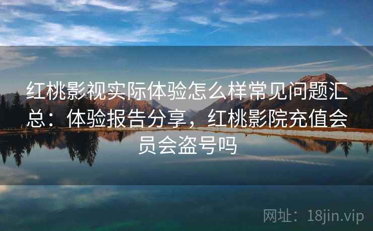 红桃影视实际体验怎么样常见问题汇总：体验报告分享，红桃影院充值会员会盗号吗
