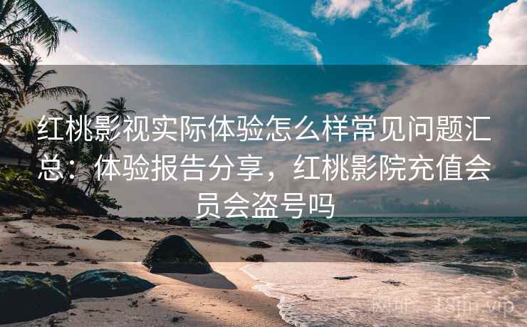 红桃影视实际体验怎么样常见问题汇总：体验报告分享，红桃影院充值会员会盗号吗