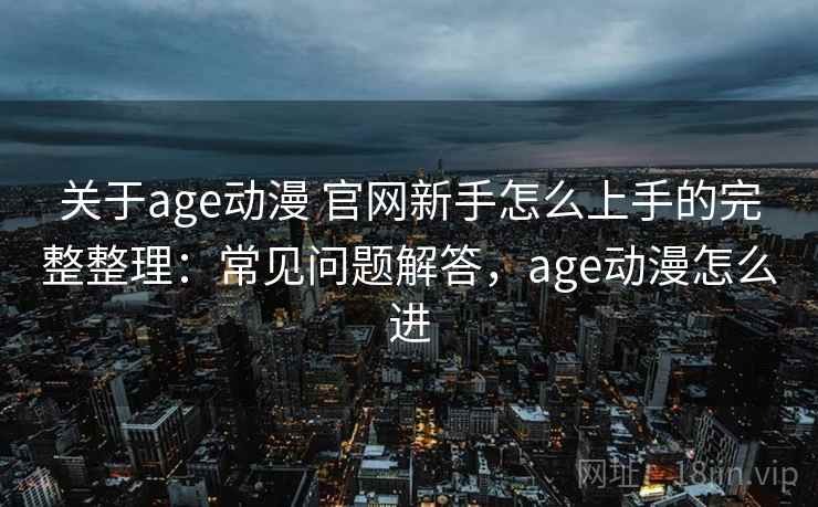 关于age动漫 官网新手怎么上手的完整整理：常见问题解答，age动漫怎么进