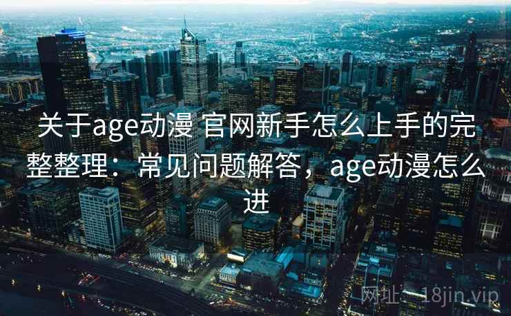 关于age动漫 官网新手怎么上手的完整整理:常见问题解答,age动漫怎么进 关于age动漫 官网新手怎么上手的完整整理:常见问题解答,age动漫怎么进