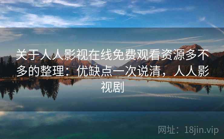 关于人人影视在线免费观看资源多不多的整理：优缺点一次说清，人人影视剧