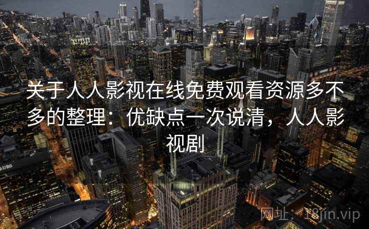 关于人人影视在线免费观看资源多不多的整理:优缺点一次说清,人人影视剧