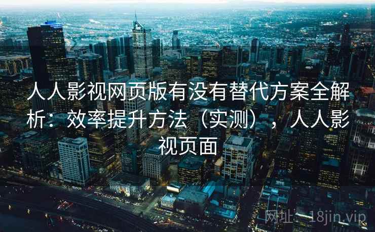 人人影视网页版有没有替代方案全解析:效率提升方法(实测),人人影视页面 人人影视网页版有没有替代方案全解析:效率提升方法(实测),人人影视页面
