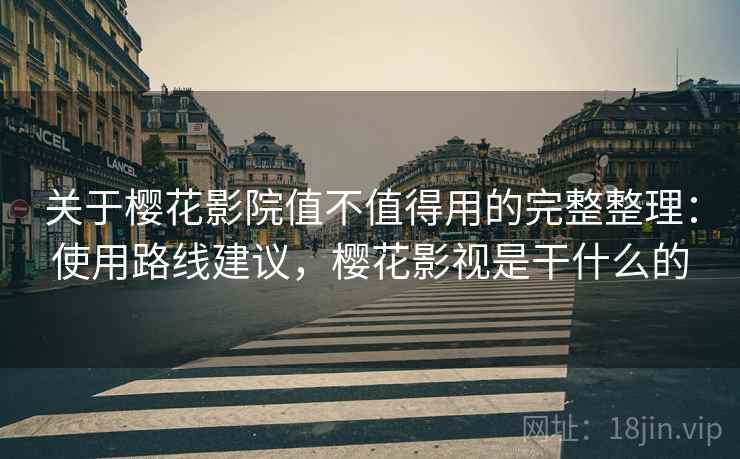 关于樱花影院值不值得用的完整整理:使用路线建议,樱花影视是干什么的 关于樱花影院值不值得用的完整整理:使用路线建议,樱花影视是干什么的