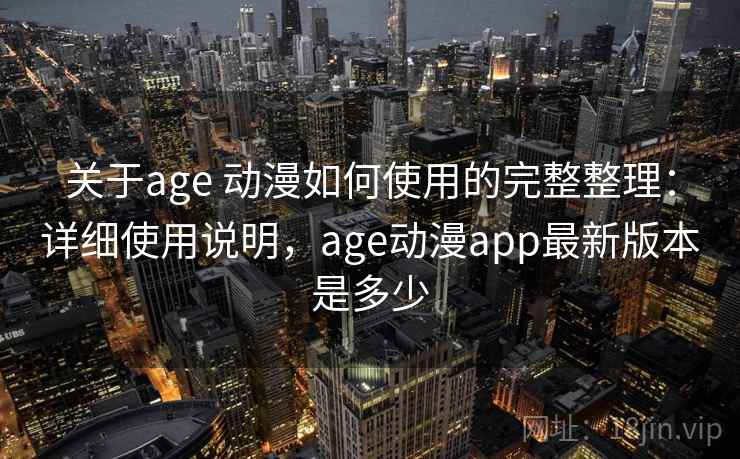 关于age 动漫如何使用的完整整理：详细使用说明，age动漫app最新版本是多少