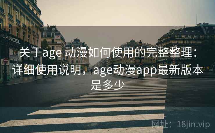 关于age 动漫如何使用的完整整理：详细使用说明，age动漫app最新版本是多少