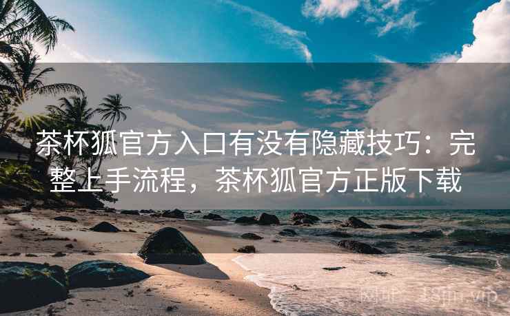 茶杯狐官方入口有没有隐藏技巧：完整上手流程，茶杯狐官方正版下载