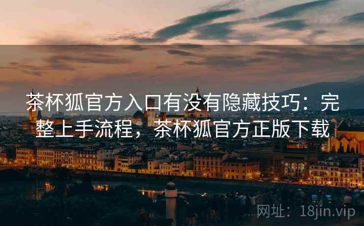 茶杯狐官方入口有没有隐藏技巧:完整上手流程,茶杯狐官方正版下载 茶杯狐官方入口有没有隐藏技巧:完整上手流程,茶杯狐官方正版下载
